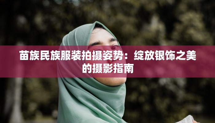 苗族民族服装拍摄姿势：绽放银饰之美的摄影指南