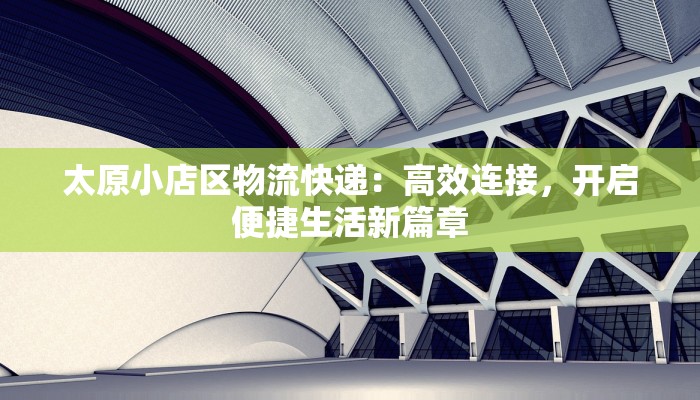 太原小店区物流快递：高效连接，开启便捷生活新篇章