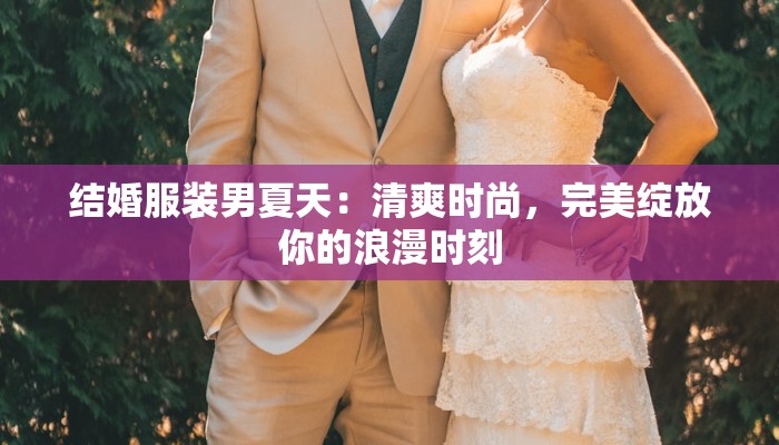 结婚服装男夏天：清爽时尚，完美绽放你的浪漫时刻