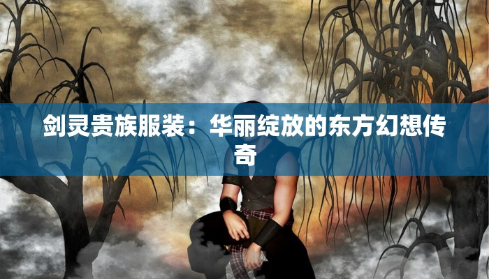 剑灵贵族服装：华丽绽放的东方幻想传奇