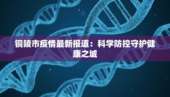 铜陵市疫情最新报道：科学防控守护健康之城