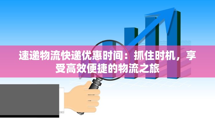 速递物流快递优惠时间：抓住时机，享受高效便捷的物流之旅