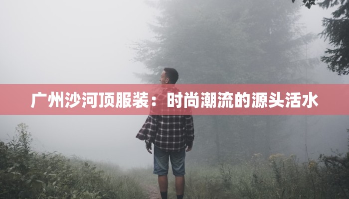 广州沙河顶服装:时尚潮流的源头活水 广州沙河顶服装:时尚潮流的源头活水