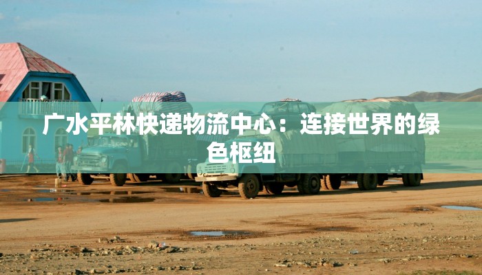 广水平林快递物流中心:连接世界的绿色枢纽 广水平林快递物流中心:连接世界的绿色枢纽