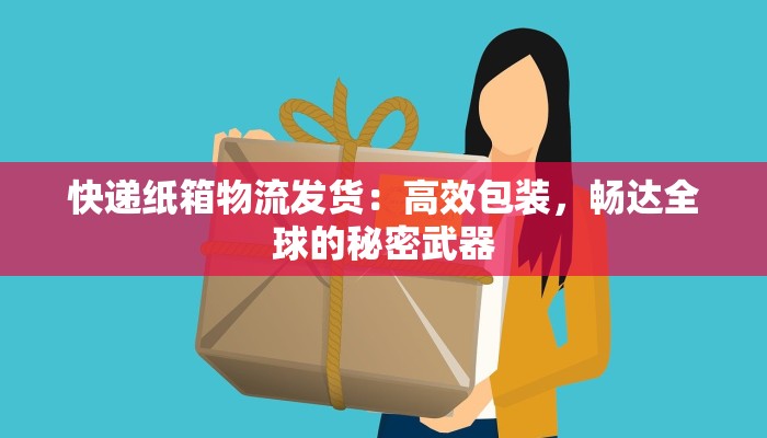 快递纸箱物流发货:高效包装,畅达全球的秘密武器 快递纸箱物流发货:高效包装,畅达全球的秘密武器