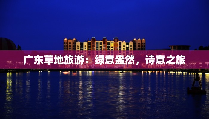 广东草地旅游:绿意盎然,诗意之旅 广东草地旅游:绿意盎然,诗意之旅