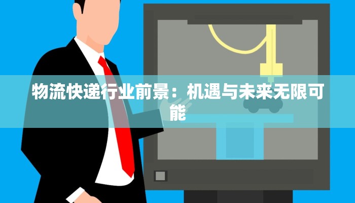 物流快递行业前景:机遇与未来无限可能 物流快递行业前景:机遇与未来无限可能