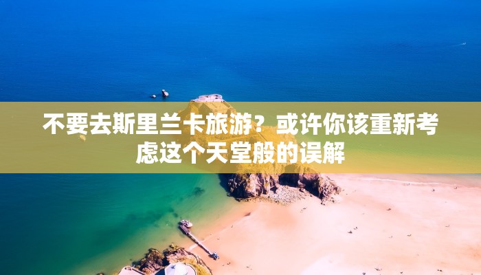 不要去斯里兰卡旅游？或许你该重新考虑这个天堂般的误解