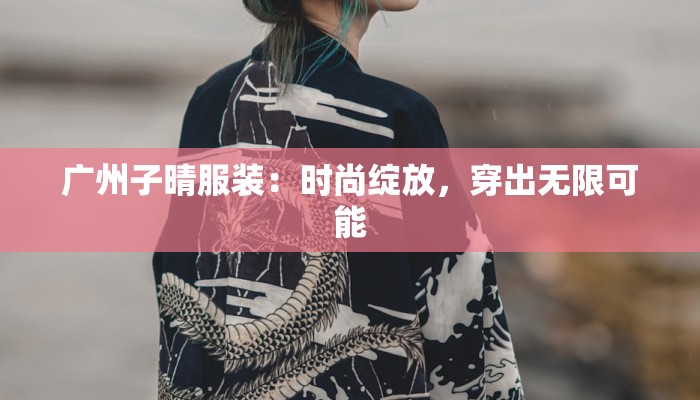 广州子晴服装:时尚绽放,穿出无限可能 广州子晴服装:时尚绽放,穿出无限可能