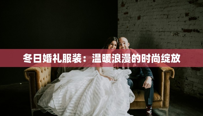 冬日婚礼服装:温暖浪漫的时尚绽放 冬日婚礼服装:温暖浪漫的时尚绽放