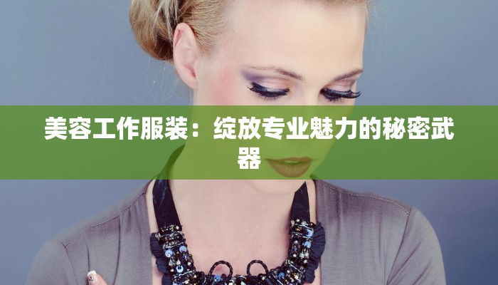 美容工作服装:绽放专业魅力的秘密武器 美容工作服装:绽放专业魅力的秘密武器