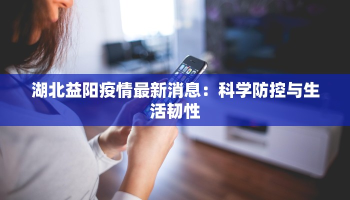 湖北益阳疫情最新消息:科学防控与生活韧性 湖北益阳疫情最新消息:科学防控与生活韧性