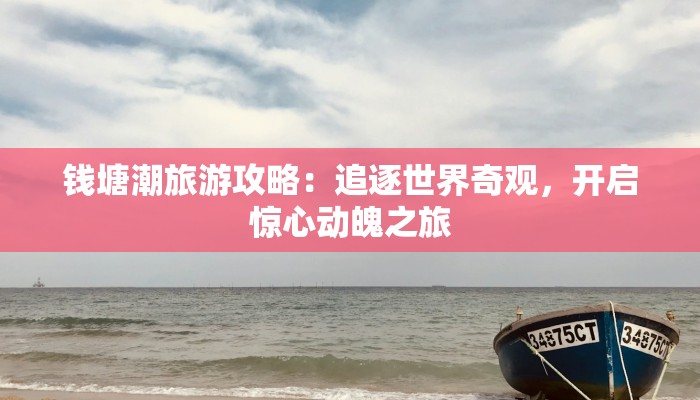 钱塘潮旅游攻略:追逐世界奇观,开启惊心动魄之旅 钱塘潮旅游攻略:追逐世界奇观,开启惊心动魄之旅