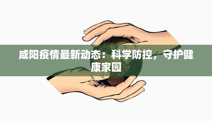 咸阳疫情最新动态:科学防控,守护健康家园 咸阳疫情最新动态:科学防控,守护健康家园