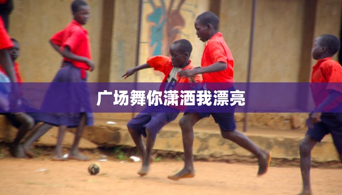 广场舞你潇洒我漂亮