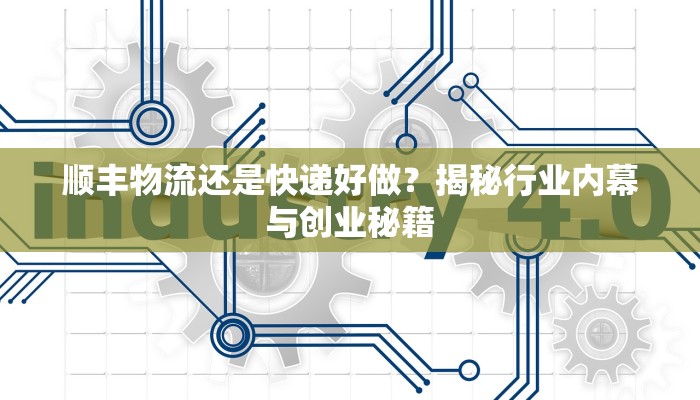 顺丰物流还是快递好做?揭秘行业内幕与创业秘籍 顺丰物流还是快递好做?揭秘行业内幕与创业秘籍
