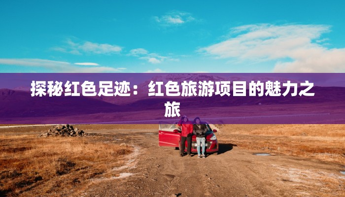 探秘红色足迹:红色旅游项目的魅力之旅 探秘红色足迹:红色旅游项目的魅力之旅