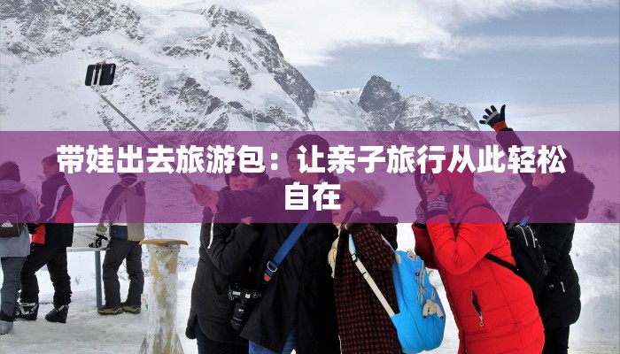 带娃出去旅游包:让亲子旅行从此轻松自在 带娃出去旅游包:让亲子旅行从此轻松自在