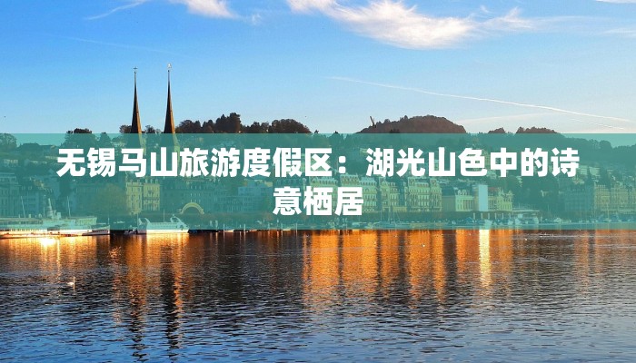 无锡马山旅游度假区：湖光山色中的诗意栖居