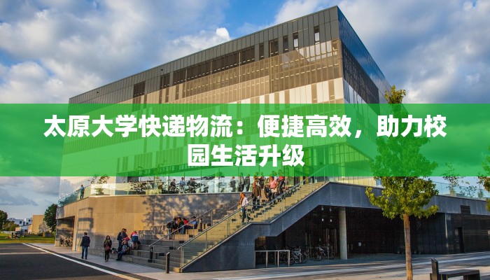 太原大学快递物流:便捷高效,助力校园生活升级 太原大学快递物流:便捷高效,助力校园生活升级
