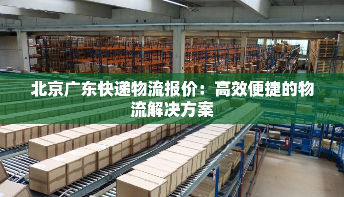 北京广东快递物流报价：高效便捷的物流解决方案