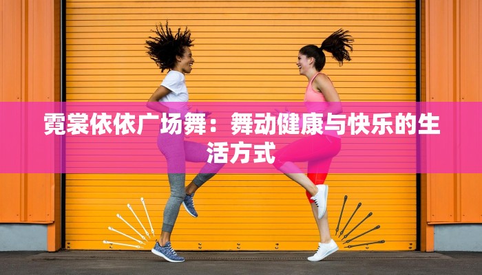 霓裳依依广场舞:舞动健康与快乐的生活方式 霓裳依依广场舞:舞动健康与快乐的生活方式