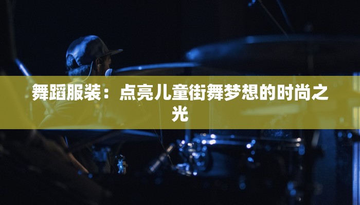 舞蹈服装:点亮儿童街舞梦想的时尚之光 舞蹈服装:点亮儿童街舞梦想的时尚之光