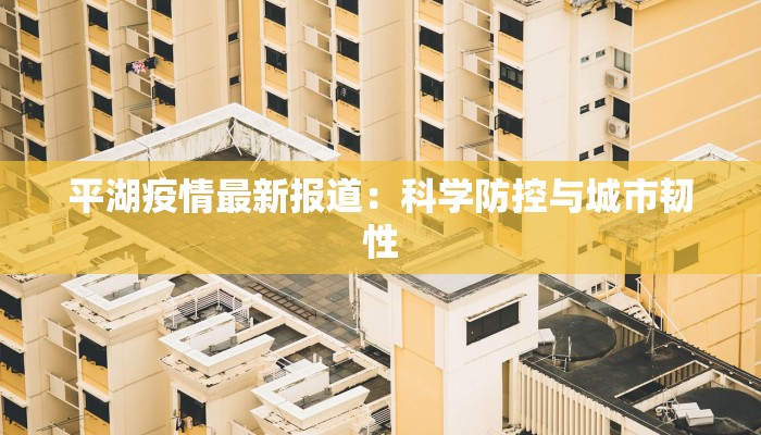 平湖疫情最新报道:科学防控与城市韧性 平湖疫情最新报道:科学防控与城市韧性