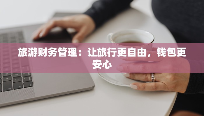 旅游财务管理:让旅行更自由,钱包更安心 旅游财务管理:让旅行更自由,钱包更安心