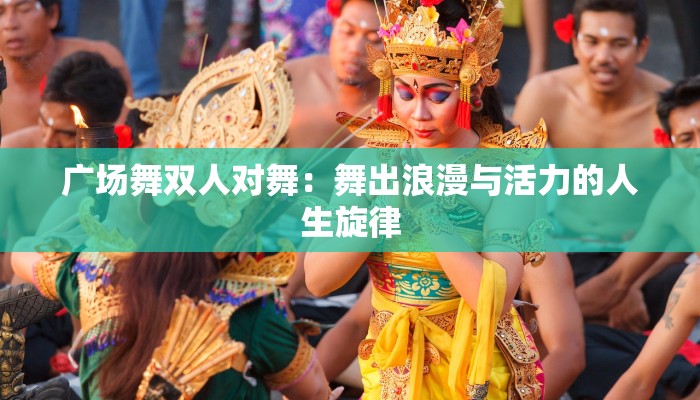 广场舞双人对舞:舞出浪漫与活力的人生旋律 广场舞双人对舞:舞出浪漫与活力的人生旋律