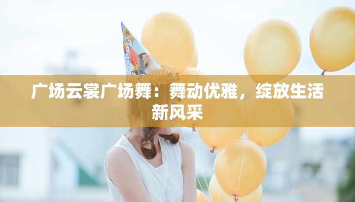 广场云裳广场舞：舞动优雅，绽放生活新风采
