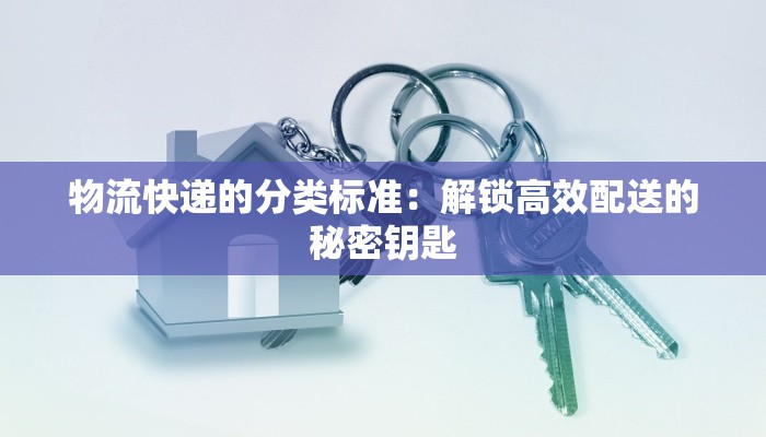 物流快递的分类标准:解锁高效配送的秘密钥匙 物流快递的分类标准:解锁高效配送的秘密钥匙
