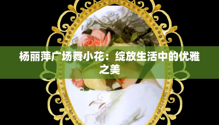 杨丽萍广场舞小花：绽放生活中的优雅之美