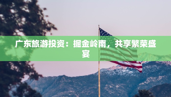 广东旅游投资:掘金岭南,共享繁荣盛宴 广东旅游投资:掘金岭南,共享繁荣盛宴