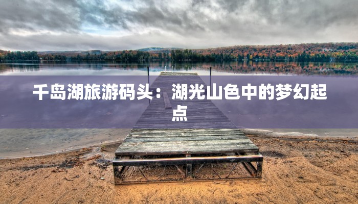 千岛湖旅游码头:湖光山色中的梦幻起点 千岛湖旅游码头:湖光山色中的梦幻起点