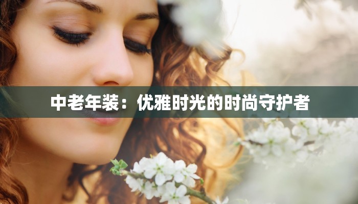 中老年装:优雅时光的时尚守护者 中老年装:优雅时光的时尚守护者