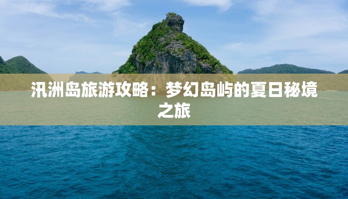 汛洲岛旅游攻略：梦幻岛屿的夏日秘境之旅