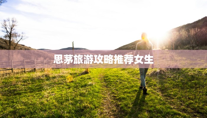 思茅旅游攻略推荐女生 思茅旅游攻略推荐女生