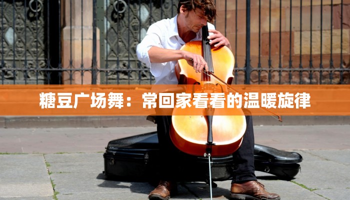 糖豆广场舞:常回家看看的温暖旋律 糖豆广场舞:常回家看看的温暖旋律