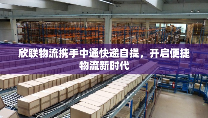欣联物流携手中通快递自提,开启便捷物流新时代 欣联物流携手中通快递自提,开启便捷物流新时代